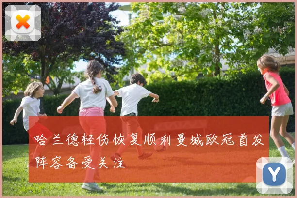 哈兰德轻伤恢复顺利曼城欧冠首发阵容备受关注