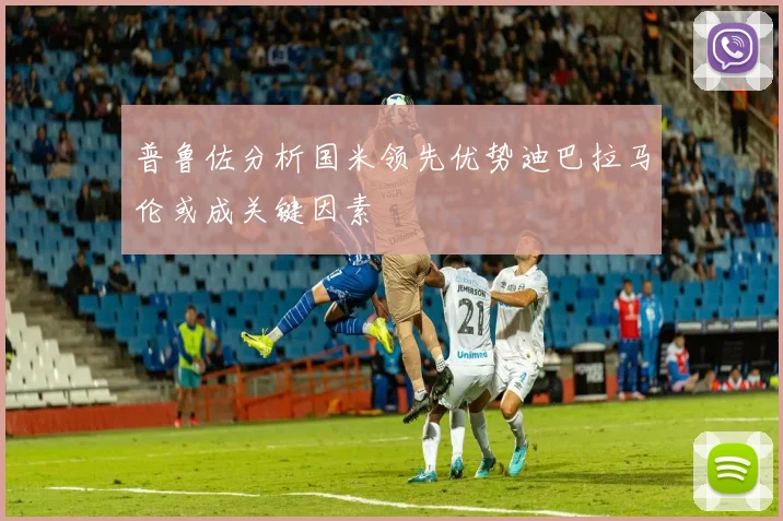普鲁佐分析国米领先优势迪巴拉马伦或成关键因素