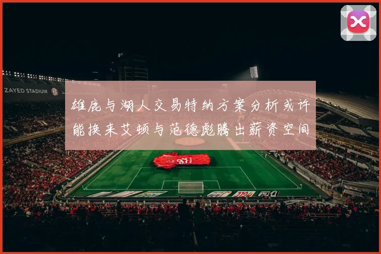 雄鹿与湖人交易特纳方案分析或许能换来艾顿与范德彪腾出薪资空间