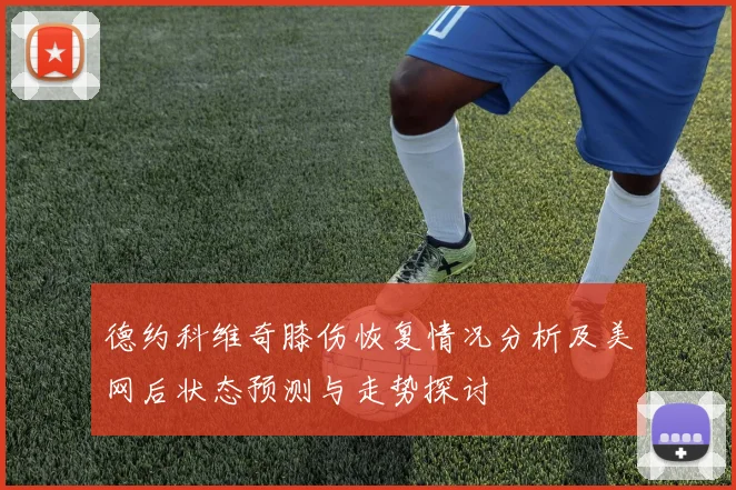 德约科维奇膝伤恢复情况分析及美网后状态预测与走势探讨