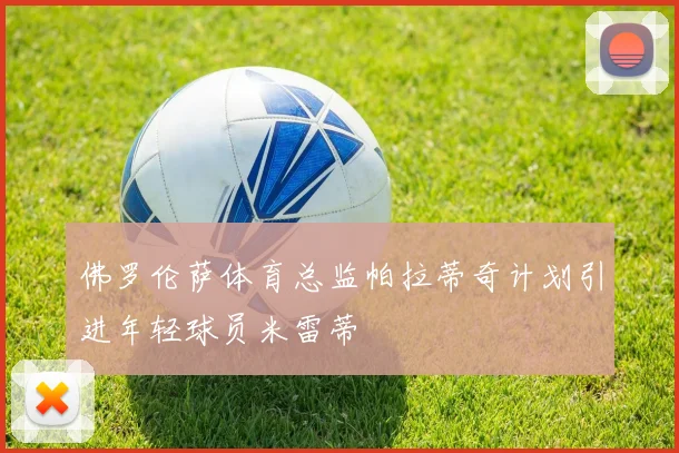 佛罗伦萨体育总监帕拉蒂奇计划引进年轻球员米雷蒂
