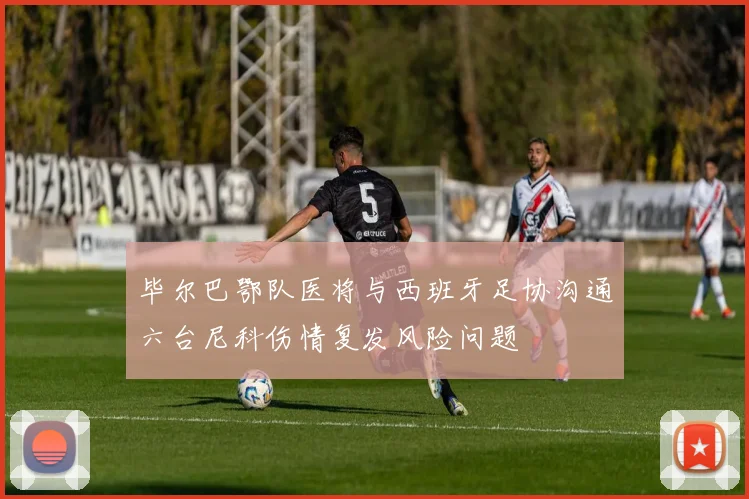 毕尔巴鄂队医将与西班牙足协沟通六台尼科伤情复发风险问题