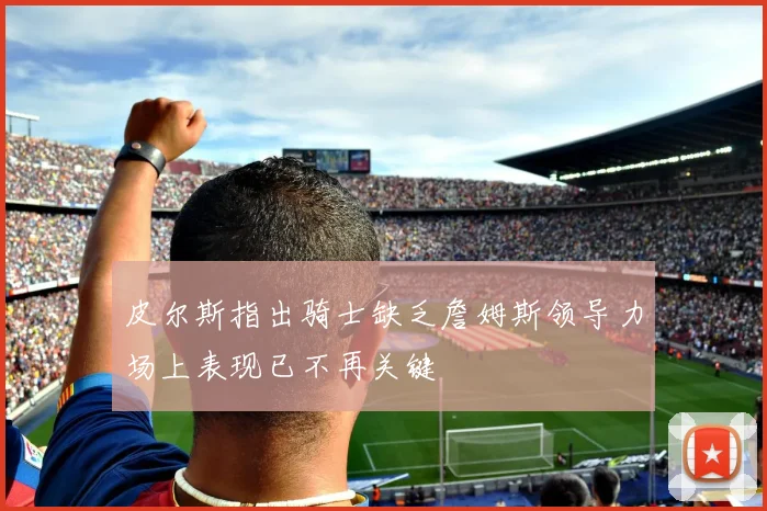 皮尔斯指出骑士缺乏詹姆斯领导力场上表现已不再关键
