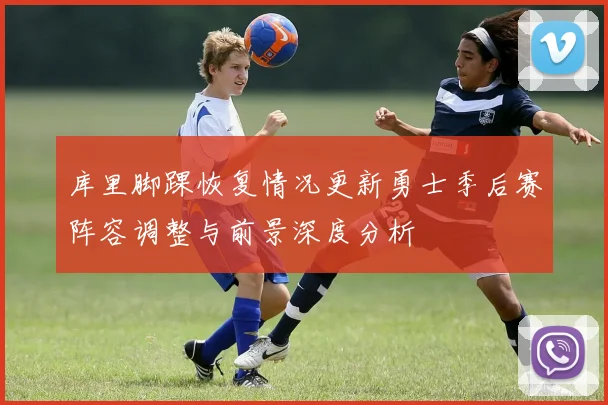 库里脚踝恢复情况更新勇士季后赛阵容调整与前景深度分析