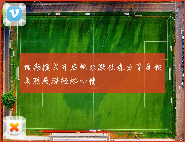 假期模式开启帕尔默社媒分享度假美照展现轻松心情