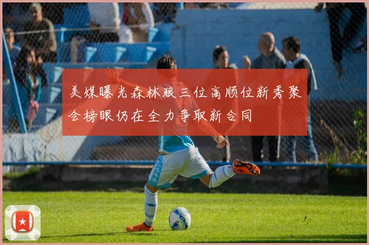 美媒曝光森林狼三位高顺位新秀聚会榜眼仍在全力争取新合同
