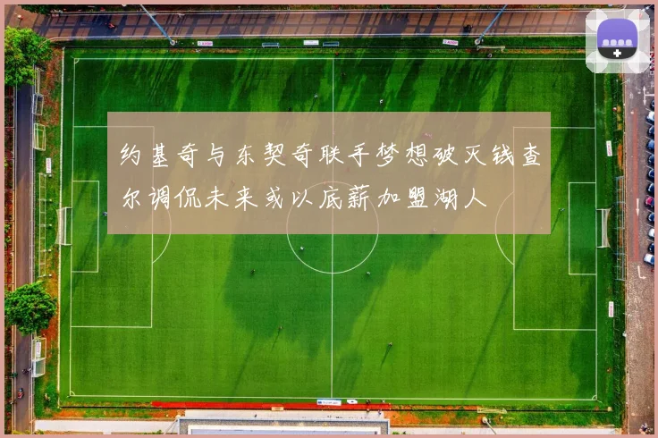 约基奇与东契奇联手梦想破灭钱查尔调侃未来或以底薪加盟湖人