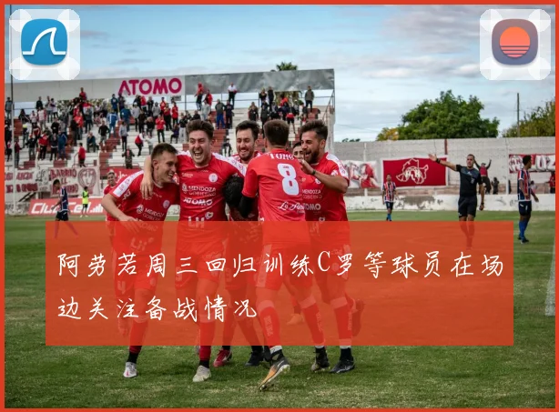 阿劳若周三回归训练C罗等球员在场边关注备战情况